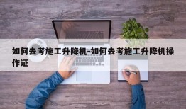 如何去考施工升降机-如何去考施工升降机操作证