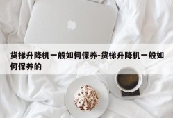 货梯升降机一般如何保养-货梯升降机一般如何保养的