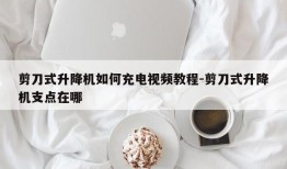 剪刀式升降机如何充电视频教程-剪刀式升降机支点在哪