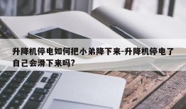 升降机停电如何把小弟降下来-升降机停电了自己会滑下来吗?