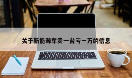 关于新能源车卖一台亏一万的信息