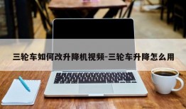 三轮车如何改升降机视频-三轮车升降怎么用