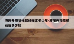 液压升降货梯保修规定多少年-液压升降货梯设备多少钱