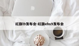 红旗l9发布会-红旗ehs9发布会