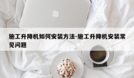 施工升降机如何安装方法-施工升降机安装常见问题