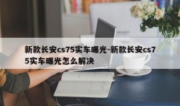 新款长安cs75实车曝光-新款长安cs75实车曝光怎么解决