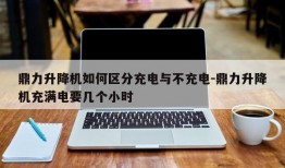 鼎力升降机如何区分充电与不充电-鼎力升降机充满电要几个小时