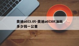 奥迪a6l3.0t-奥迪a6l30t油耗多少钱一公里