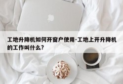 工地升降机如何开窗户使用-工地上开升降机的工作叫什么?