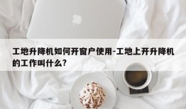 工地升降机如何开窗户使用-工地上开升降机的工作叫什么?