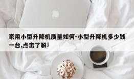 家用小型升降机质量如何-小型升降机多少钱一台,点击了解!