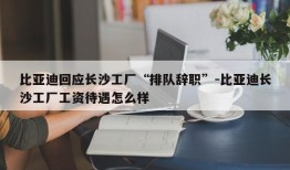 比亚迪回应长沙工厂“排队辞职”-比亚迪长沙工厂工资待遇怎么样