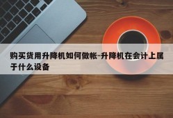 购买货用升降机如何做帐-升降机在会计上属于什么设备