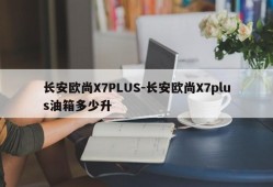 长安欧尚X7PLUS-长安欧尚X7plus油箱多少升