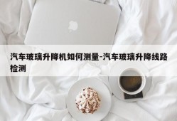 汽车玻璃升降机如何测量-汽车玻璃升降线路检测