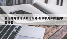 金山升降机培训如何报考-升降机培训班在哪里报名