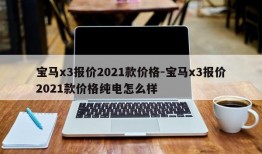 宝马x3报价2021款价格-宝马x3报价2021款价格纯电怎么样