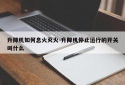 升降机如何息火灭火-升降机停止运行的开关叫什么