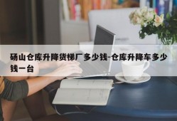 砀山仓库升降货梯厂多少钱-仓库升降车多少钱一台