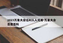 2023万象大会让AI人人可用-万象大会百度百科