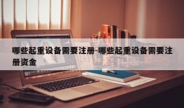 哪些起重设备需要注册-哪些起重设备需要注册资金