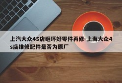 上汽大众4S店砸坏好零件再修-上海大众4s店维修配件是否为原厂