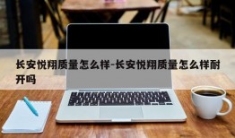 长安悦翔质量怎么样-长安悦翔质量怎么样耐开吗