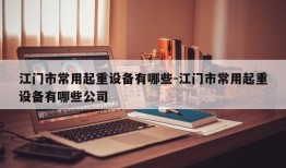 江门市常用起重设备有哪些-江门市常用起重设备有哪些公司