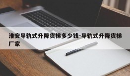 淮安导轨式升降货梯多少钱-导轨式升降货梯厂家