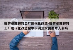 曝奔驰或将对工厂现代化改造-曝奔驰或将对工厂现代化改造金牛卡调流水需要本人去吗