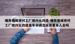 曝奔驰或将对工厂现代化改造-曝奔驰或将对工厂现代化改造金牛卡调流水需要本人去吗