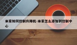 米家如何控制升降机-米家怎么添加到控制中心