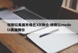 特斯拉美国市场已3次降价-特斯拉model3美国降价