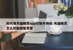 如何用天猫精灵app控制升降机-天猫精灵怎么控制智能家居