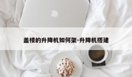 盖楼的升降机如何架-升降机搭建