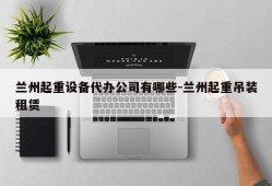 兰州起重设备代办公司有哪些-兰州起重吊装租赁