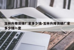 玉林升降货梯厂家多少钱-玉林升降货梯厂家多少钱一套