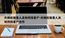 升降机销售人员如何找客户-升降机销售人员如何找客户合作