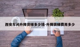 西安车间升降货梯多少钱-升降货梯费用多少