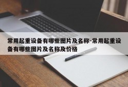 常用起重设备有哪些图片及名称-常用起重设备有哪些图片及名称及价格