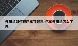 升降机如何把汽车顶起来-汽车升降机怎么下来