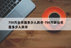 750万台币值多少人民币-700万新台币是多少人民币