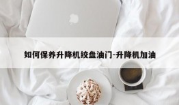 如何保养升降机绞盘油门-升降机加油