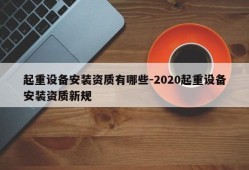 起重设备安装资质有哪些-2020起重设备安装资质新规