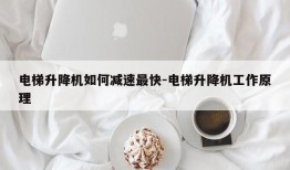 电梯升降机如何减速最快-电梯升降机工作原理