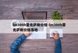 lm300h雷克萨斯价格-lm300h雷克萨斯价格落地