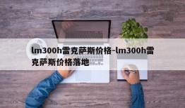 lm300h雷克萨斯价格-lm300h雷克萨斯价格落地