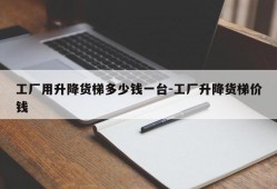 工厂用升降货梯多少钱一台-工厂升降货梯价钱