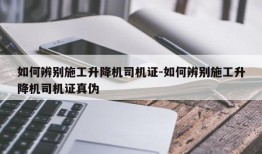 如何辨别施工升降机司机证-如何辨别施工升降机司机证真伪