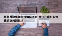 丝杆升降机如何找销路问题-丝杆升降机如何找销路问题解决